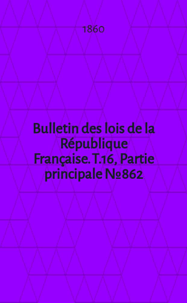 Bulletin des lois de la R&eacute;publique Fran&ccedil;aise. T.16, Partie principale №862