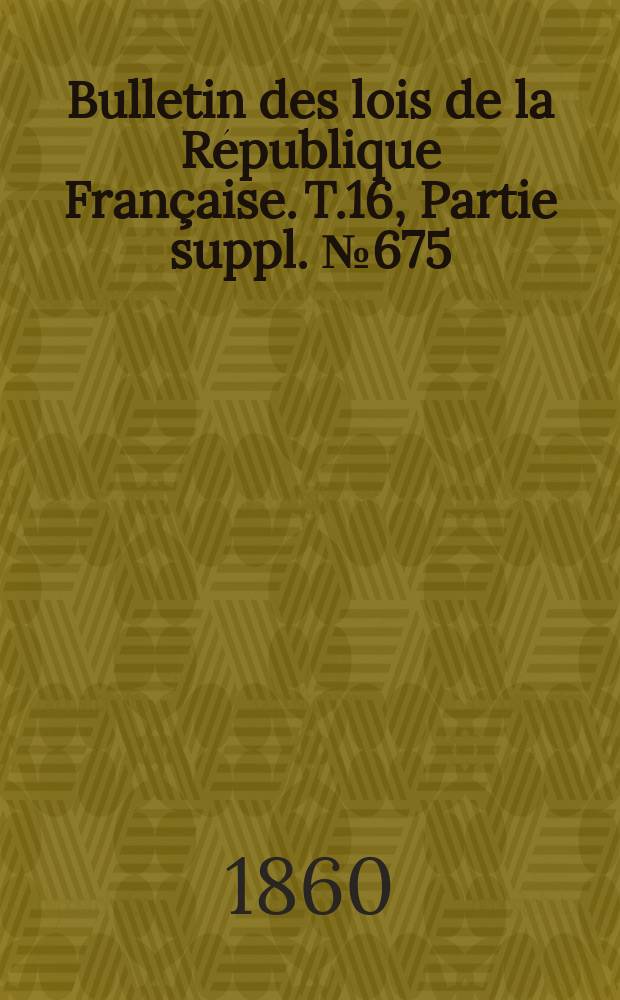 Bulletin des lois de la République Française. T.16, Partie suppl. №675
