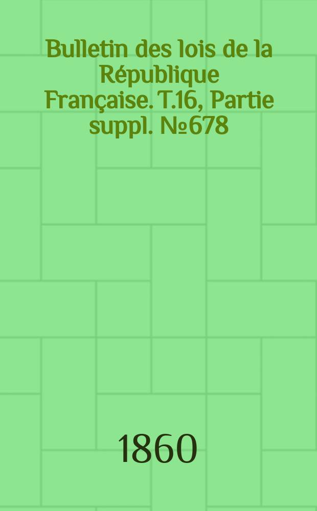 Bulletin des lois de la R&eacute;publique Fran&ccedil;aise. T.16, Partie suppl. №678