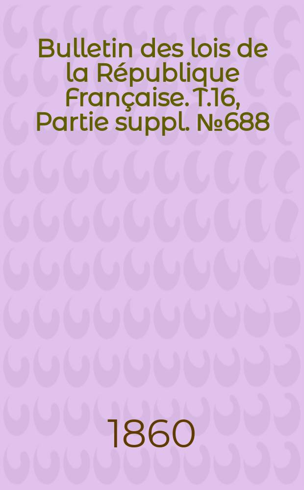 Bulletin des lois de la R&eacute;publique Fran&ccedil;aise. T.16, Partie suppl. №688