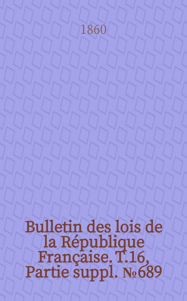 Bulletin des lois de la République Française. T.16, Partie suppl. №689
