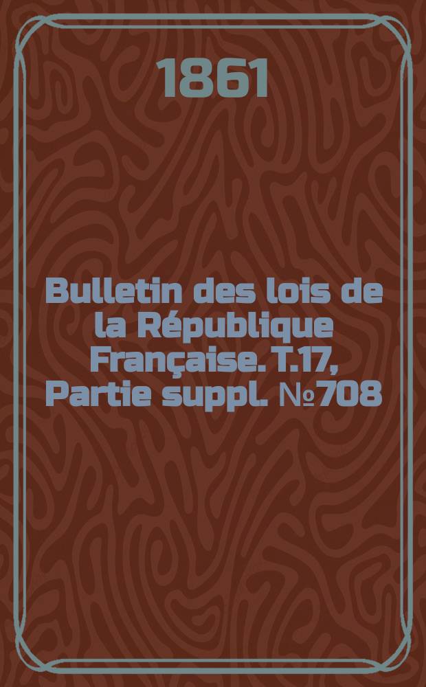 Bulletin des lois de la République Française. T.17, Partie suppl. №708