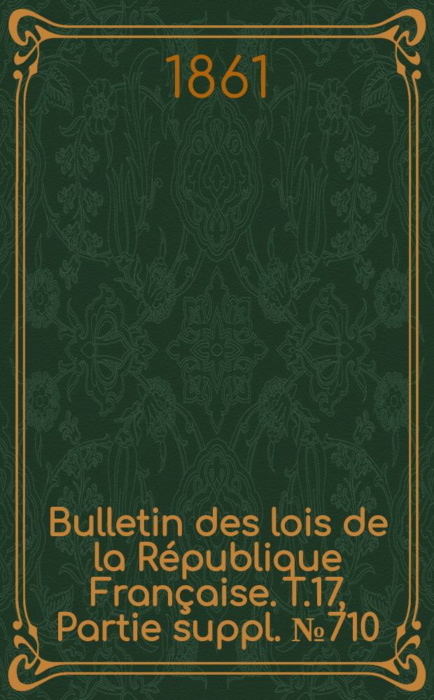 Bulletin des lois de la République Française. T.17, Partie suppl. №710