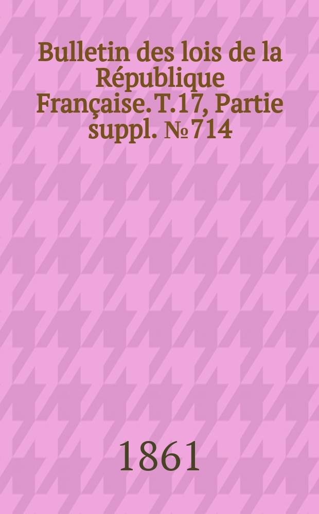 Bulletin des lois de la République Française. T.17, Partie suppl. №714