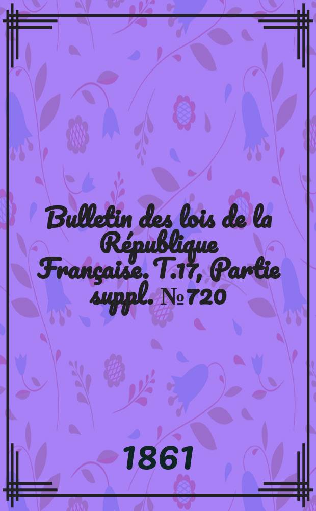 Bulletin des lois de la République Française. T.17, Partie suppl. №720