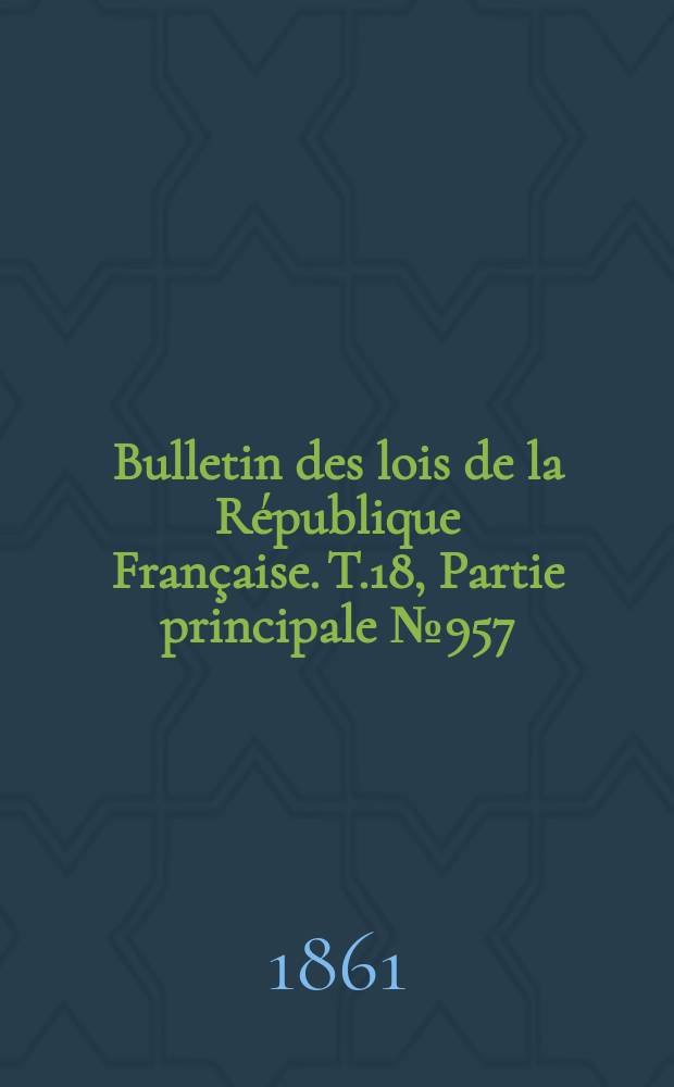 Bulletin des lois de la R&eacute;publique Fran&ccedil;aise. T.18, Partie principale №957