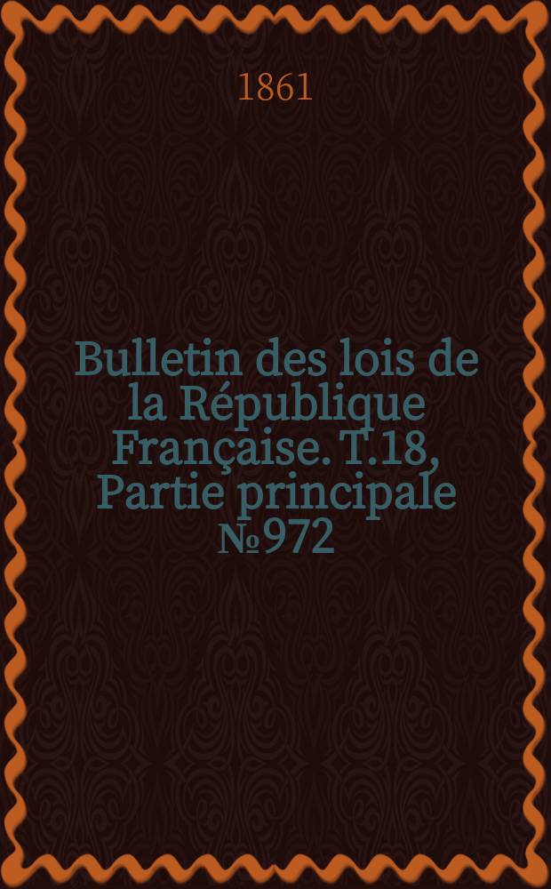 Bulletin des lois de la R&eacute;publique Fran&ccedil;aise. T.18, Partie principale №972