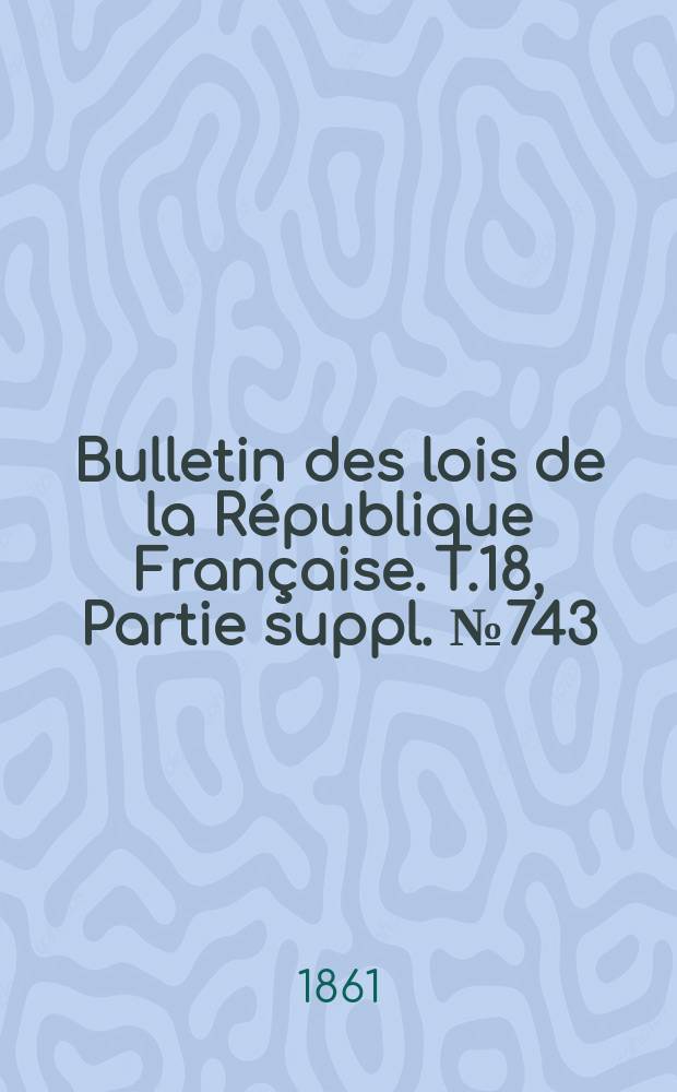 Bulletin des lois de la R&eacute;publique Fran&ccedil;aise. T.18, Partie suppl. №743
