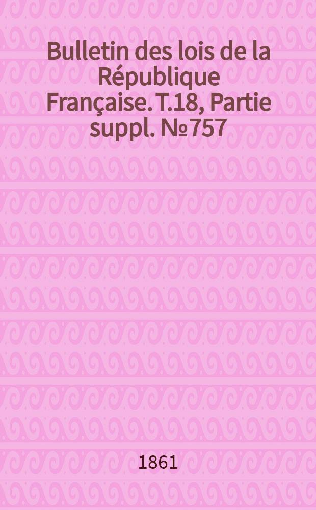 Bulletin des lois de la R&eacute;publique Fran&ccedil;aise. T.18, Partie suppl. №757