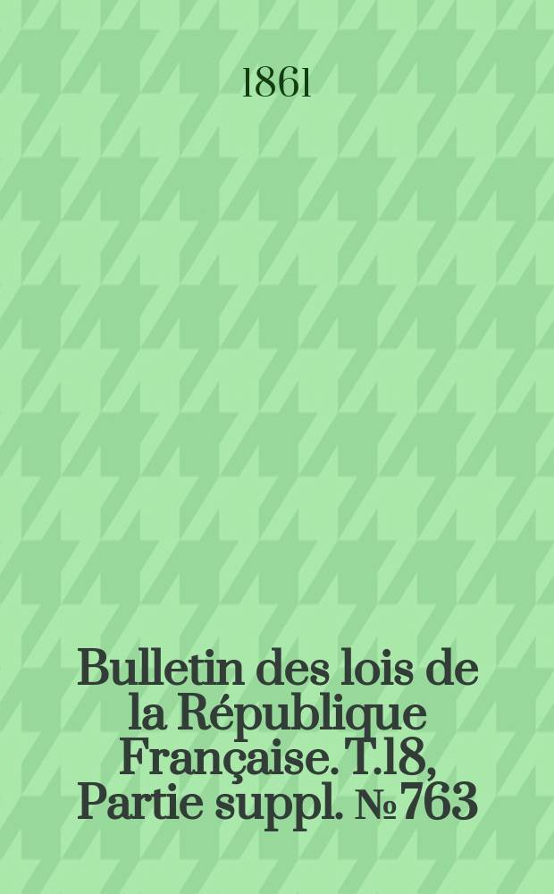 Bulletin des lois de la République Française. T.18, Partie suppl. №763