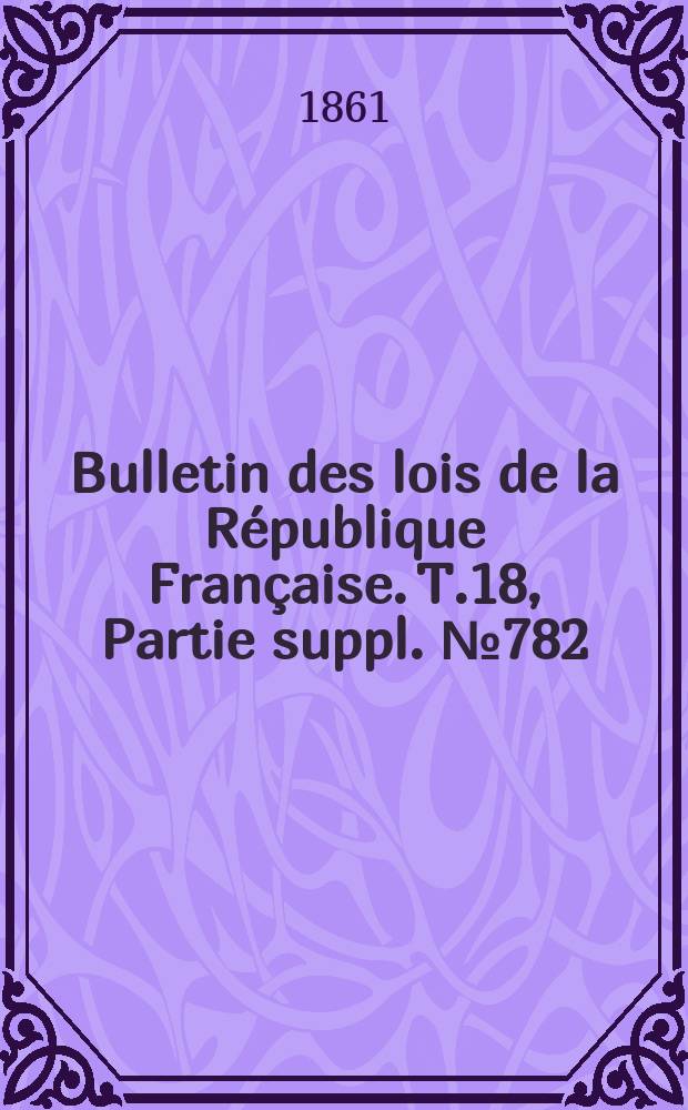 Bulletin des lois de la R&eacute;publique Fran&ccedil;aise. T.18, Partie suppl. №782