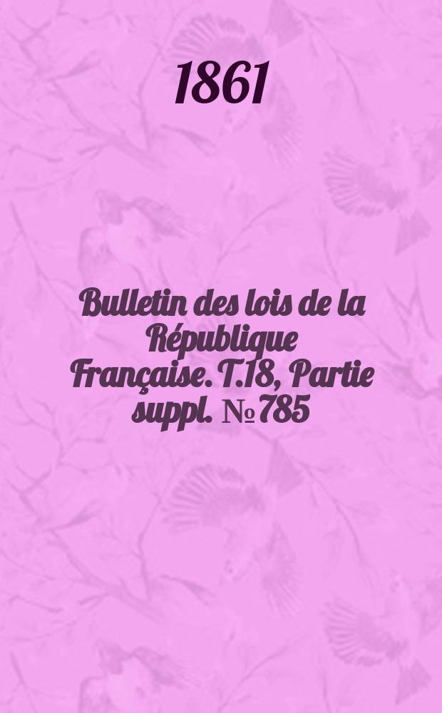 Bulletin des lois de la R&eacute;publique Fran&ccedil;aise. T.18, Partie suppl. №785