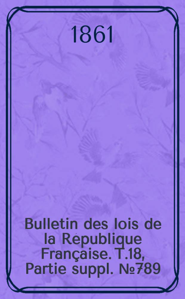 Bulletin des lois de la R&eacute;publique Fran&ccedil;aise. T.18, Partie suppl. №789