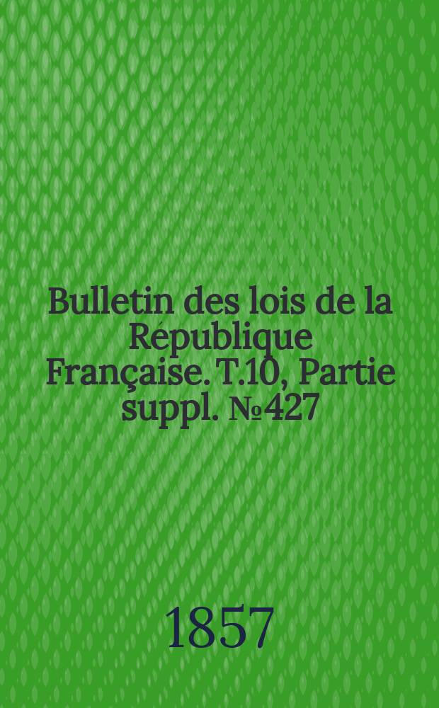 Bulletin des lois de la République Française. T.10, Partie suppl. №427