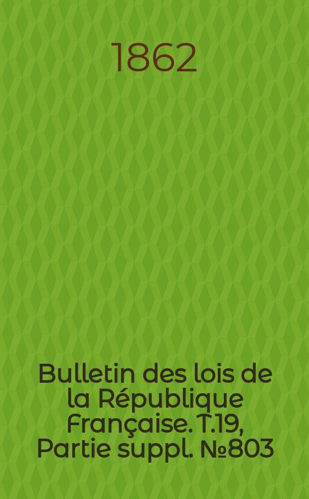 Bulletin des lois de la République Française. T.19, Partie suppl. №803