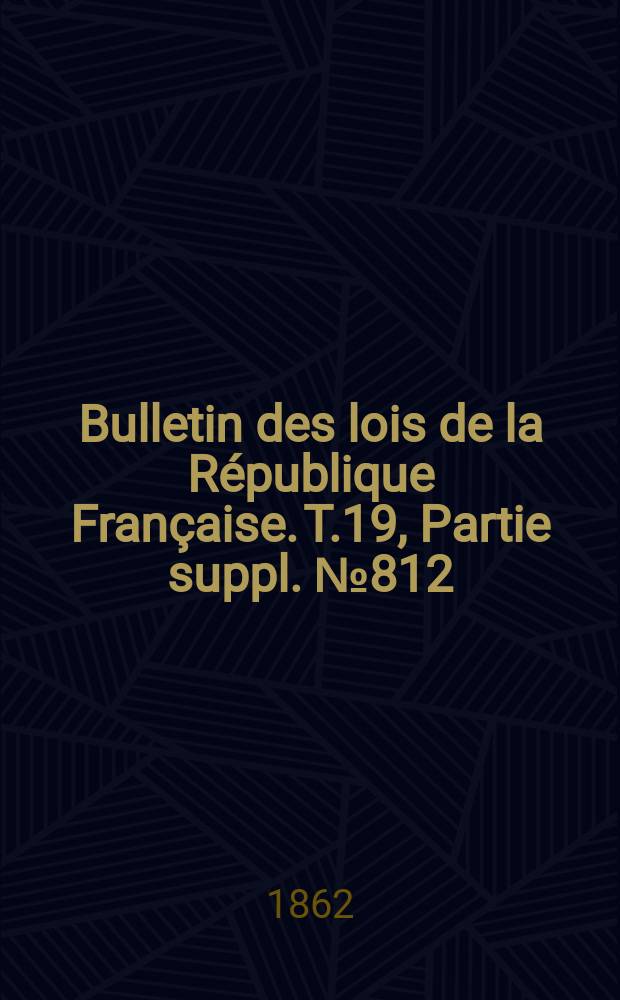 Bulletin des lois de la République Française. T.19, Partie suppl. №812