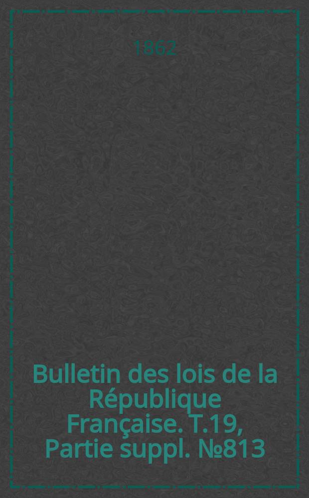 Bulletin des lois de la République Française. T.19, Partie suppl. №813