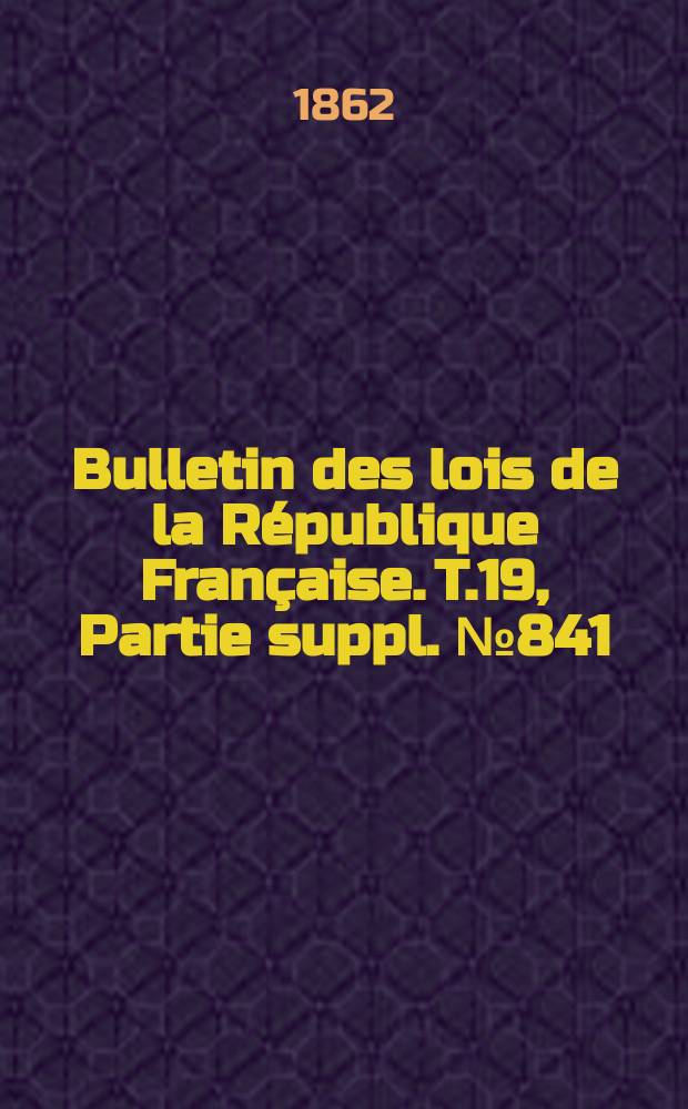 Bulletin des lois de la R&eacute;publique Fran&ccedil;aise. T.19, Partie suppl. №841