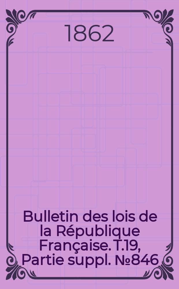 Bulletin des lois de la R&eacute;publique Fran&ccedil;aise. T.19, Partie suppl. №846