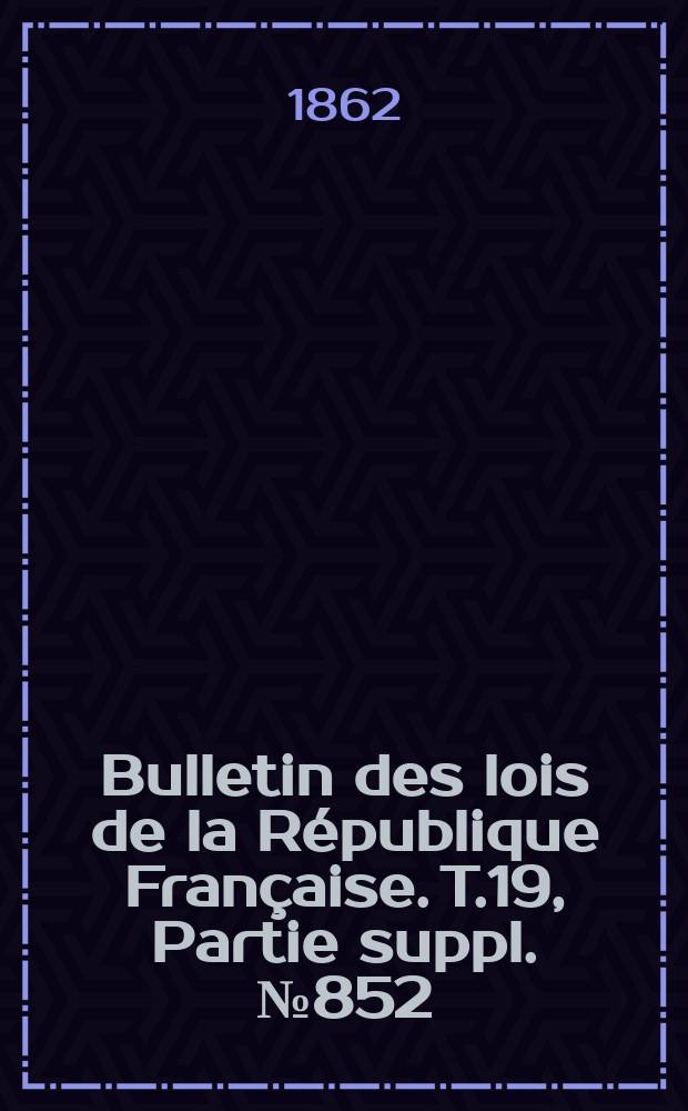 Bulletin des lois de la République Française. T.19, Partie suppl. №852