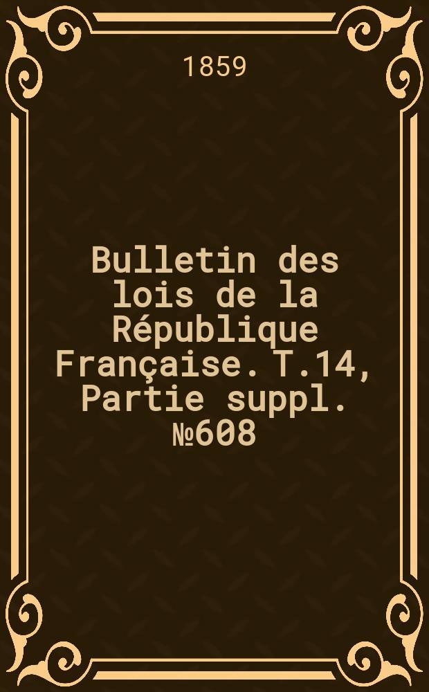 Bulletin des lois de la République Française. T.14, Partie suppl. №608