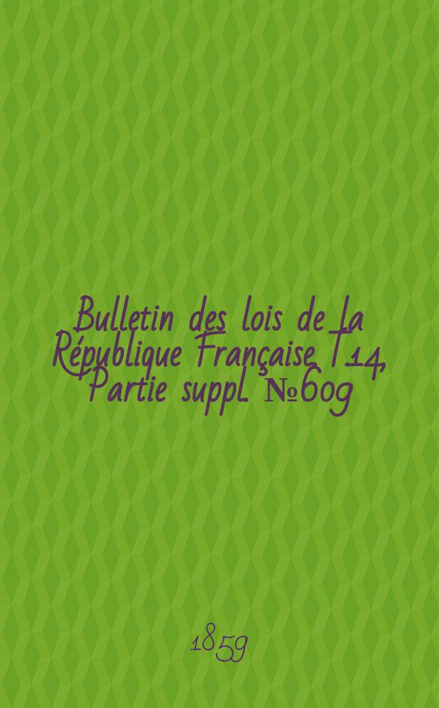 Bulletin des lois de la R&eacute;publique Fran&ccedil;aise. T.14, Partie suppl. №609