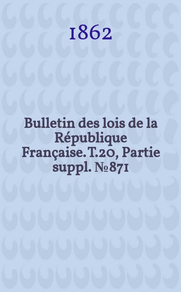 Bulletin des lois de la R&eacute;publique Fran&ccedil;aise. T.20, Partie suppl. №871