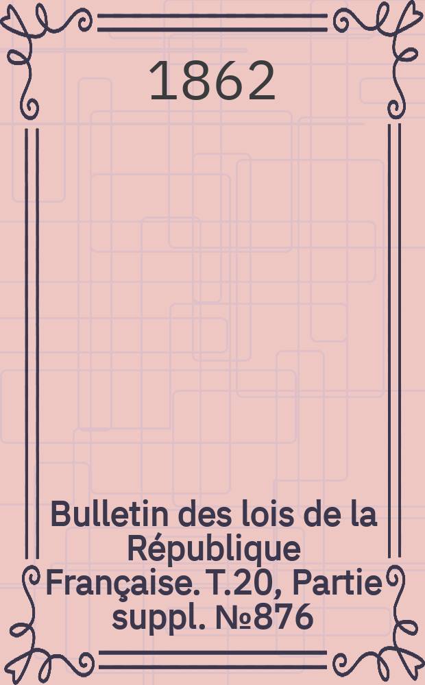 Bulletin des lois de la R&eacute;publique Fran&ccedil;aise. T.20, Partie suppl. №876