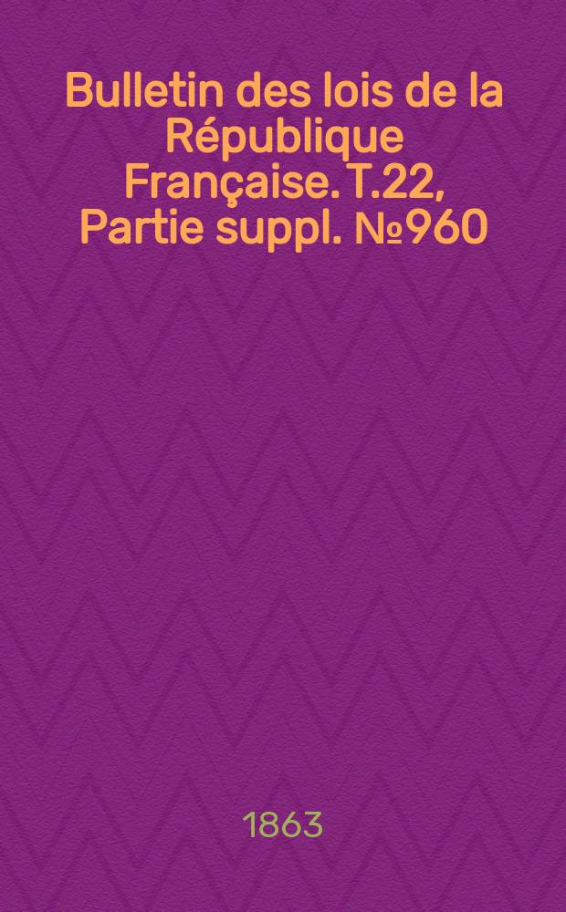 Bulletin des lois de la République Française. T.22, Partie suppl. №960