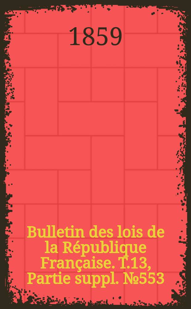 Bulletin des lois de la République Française. T.13, Partie suppl. №553