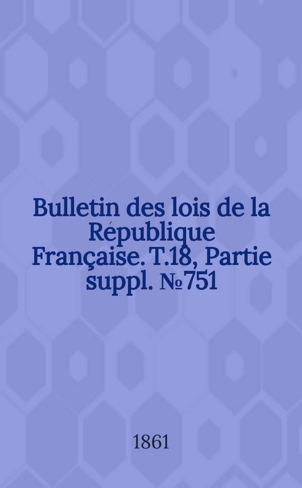 Bulletin des lois de la République Française. T.18, Partie suppl. №751