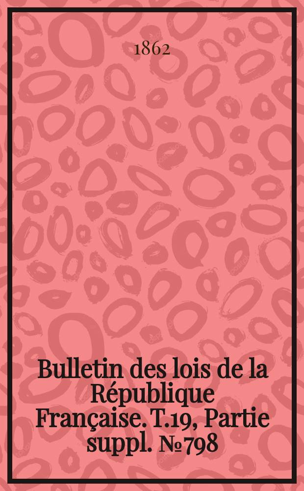 Bulletin des lois de la République Française. T.19, Partie suppl. №798