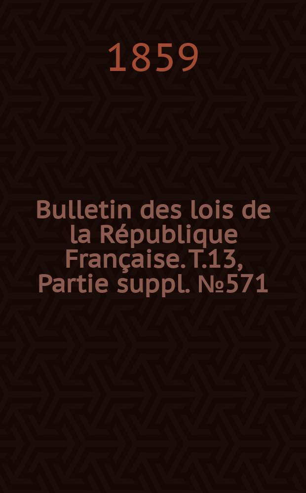 Bulletin des lois de la R&eacute;publique Fran&ccedil;aise. T.13, Partie suppl. №571