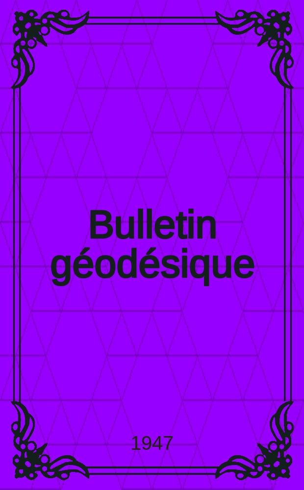 Bulletin géodésique : Organe de l’Association internationale de géodésie (Union géodésique et géophysique internationale). 1947, №4