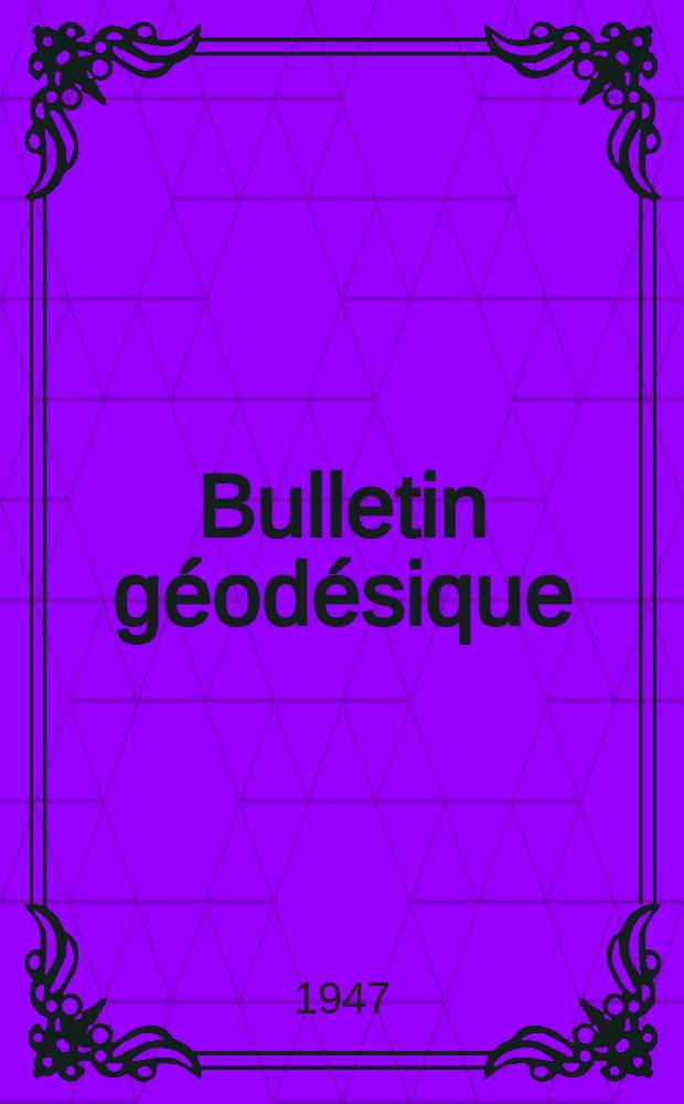 Bulletin géodésique : Organe de l’Association internationale de géodésie (Union géodésique et géophysique internationale). 1947, №4