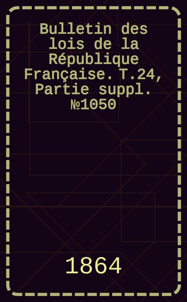 Bulletin des lois de la République Française. T.24, Partie suppl. №1050
