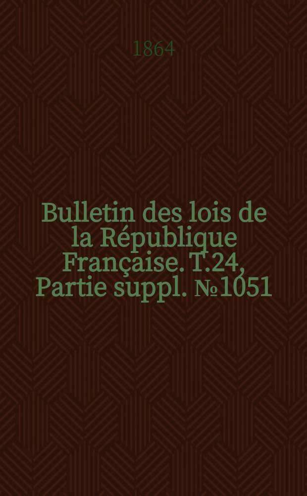 Bulletin des lois de la République Française. T.24, Partie suppl. №1051