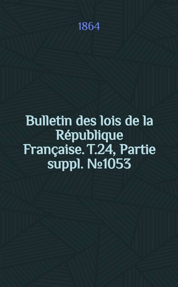 Bulletin des lois de la République Française. T.24, Partie suppl. №1053