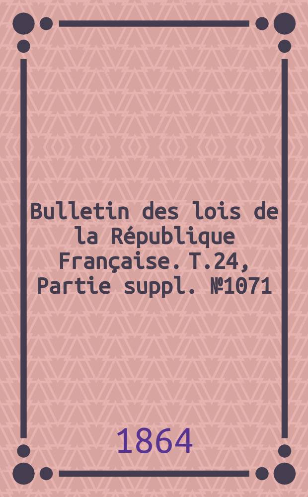 Bulletin des lois de la R&eacute;publique Fran&ccedil;aise. T.24, Partie suppl. №1071