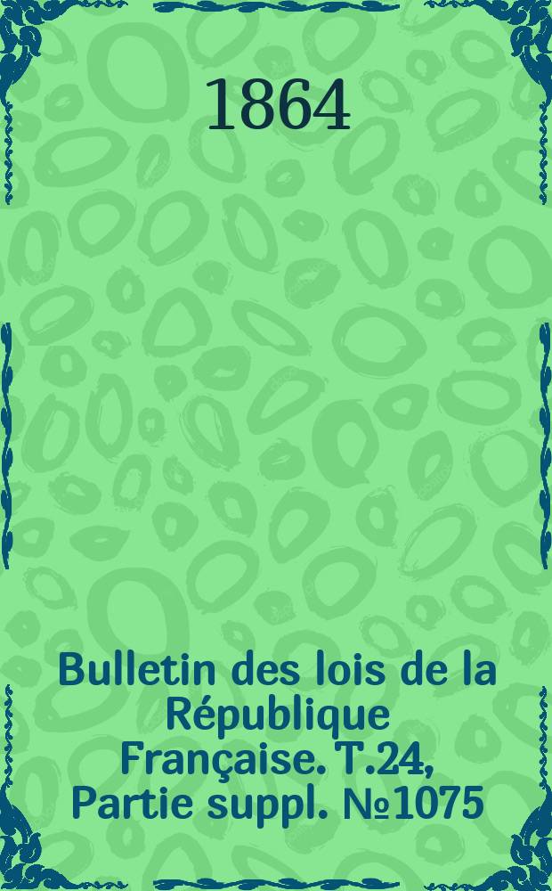 Bulletin des lois de la République Française. T.24, Partie suppl. №1075