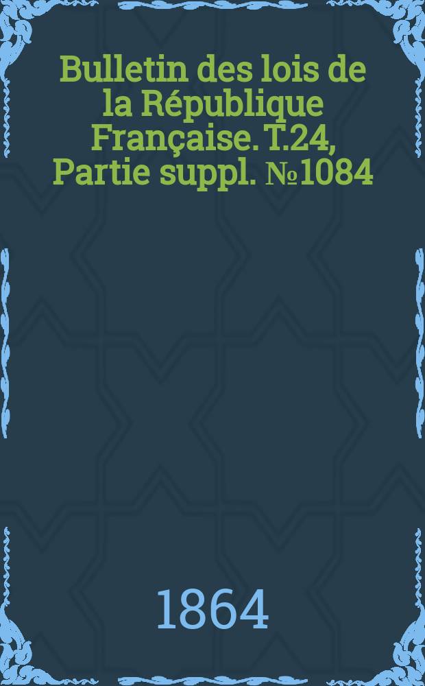 Bulletin des lois de la République Française. T.24, Partie suppl. №1084