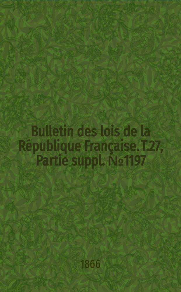 Bulletin des lois de la R&eacute;publique Fran&ccedil;aise. T.27, Partie suppl. №1197