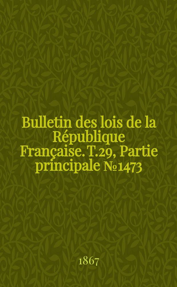 Bulletin des lois de la R&eacute;publique Fran&ccedil;aise. T.29, Partie principale №1473