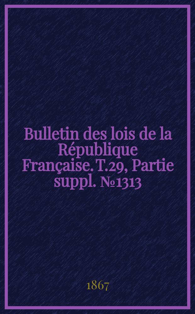 Bulletin des lois de la R&eacute;publique Fran&ccedil;aise. T.29, Partie suppl. №1313