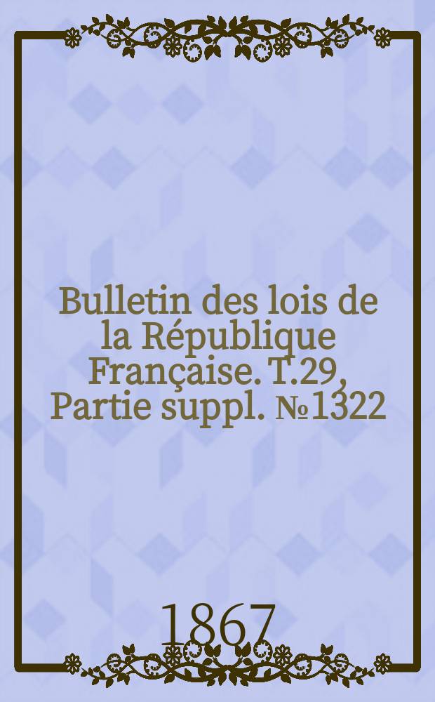 Bulletin des lois de la République Française. T.29, Partie suppl. №1322