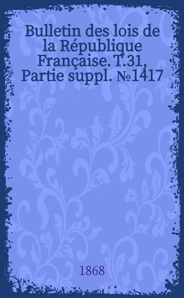 Bulletin des lois de la R&eacute;publique Fran&ccedil;aise. T.31, Partie suppl. №1417