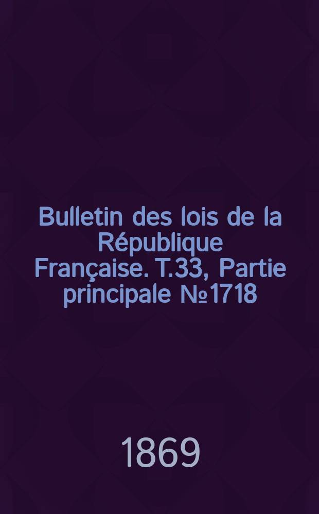 Bulletin des lois de la R&eacute;publique Fran&ccedil;aise. T.33, Partie principale №1718