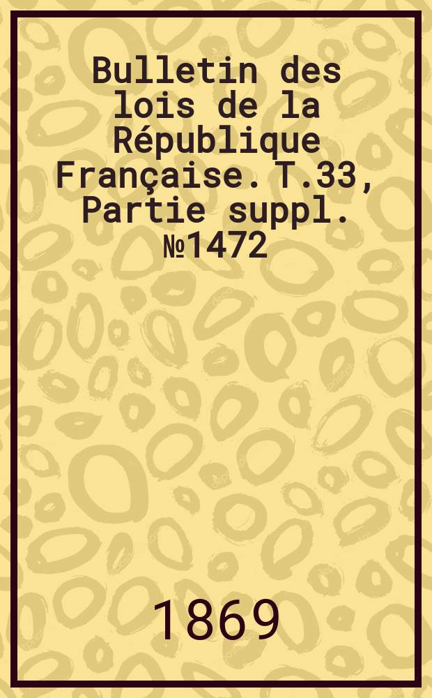 Bulletin des lois de la République Française. T.33, Partie suppl. №1472