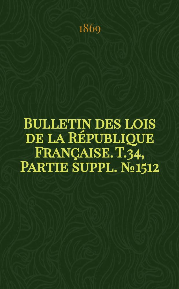 Bulletin des lois de la République Française. T.34, Partie suppl. №1512