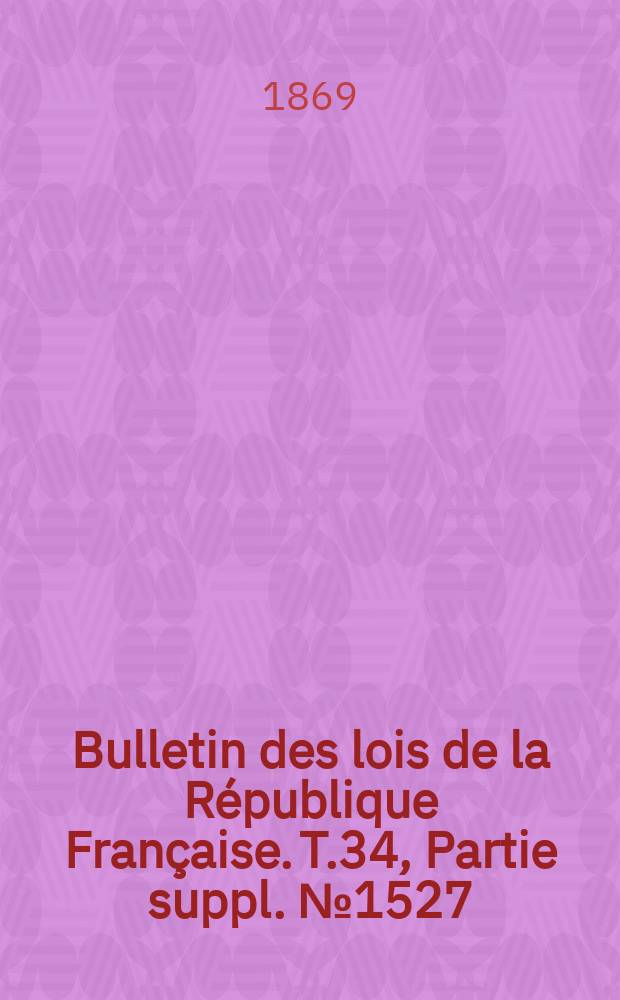 Bulletin des lois de la République Française. T.34, Partie suppl. №1527
